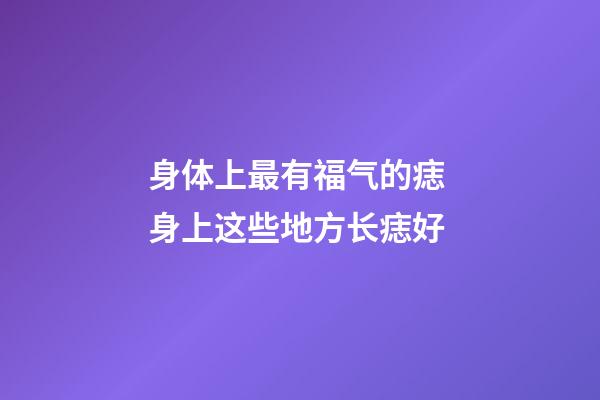 身体上最有福气的痣 身上这些地方长痣好